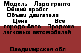  › Модель ­ Лада гранта › Общий пробег ­ 15 000 › Объем двигателя ­ 2 › Цена ­ 150 000 - Все города Авто » Продажа легковых автомобилей   . Владимирская обл.,Вязниковский р-н